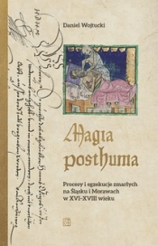 Magia posthuma. Procesy i egzekucje zmarłych na Śląsku i Morawach w XVI-XVIII wieku - Daniel Wojtucki