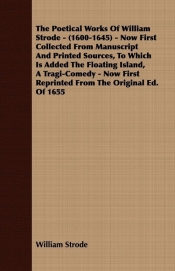 The Poetical Works Of William Strode - (1600-1645) - Now First Collected From Manuscript And Printed Sources, To Which Is Added The Floating Island, A Tragi-Comedy - Now First Reprinted From The Original Ed. Of 1655