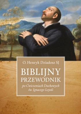 Biblijny przewodnik po Ćwiczeniach Duchowych św. Ignacego Loyoli - O. Henryk Dziadosz