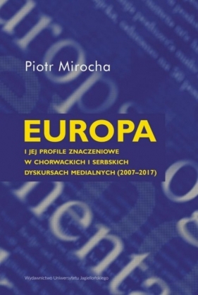 Europa i jej profile znaczeniowe w chorwackich i serbskich dyskursach medialnych (2007-2017) - Mirocha Piotr