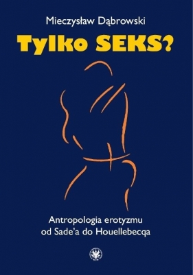 Tylko seks? Antropologia erotyzmu od Sade'a do Houellebecqa - Mieczysław Dąbrowski