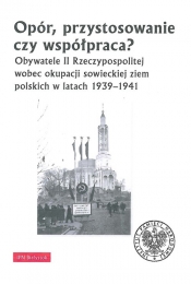 Opór, przystosowanie czy współpraca? Obywatele II Rzeczypospolitej wobec okupacji sowieckiej ziem polskich w latach 1939-1941 - Piotr Kardela, Krzysztof Sychowicz, Jarosław Wasilewski