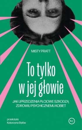 To tylko w jej głowie. Jak uprzedzenia płciowe szkodzą zdrowiu psychicznemu kobiet - Misty Pratt