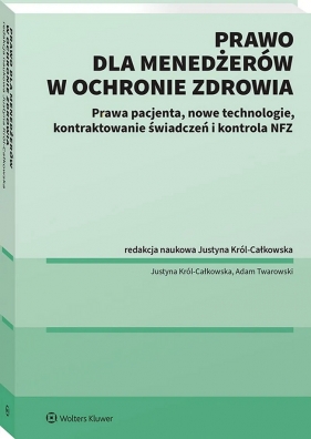 Prawo dla menadżerów w ochronie zdrowia. Prawa pacjenta, nowe technologie, Kontraktowanie świadczeń i kontrola NFZ - Justyna Król-Całkowska, Adam Twarowski