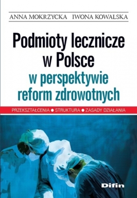 Podmioty lecznicze w Polsce w perspektywie reform zdrowotnych - Mokrzycka Anna, Kowalska Iwona