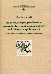 Zabawa, święto, profanacja: potencjał kulturotwórczy zabawy w kulturze współczesnej - Marcin Jaworski