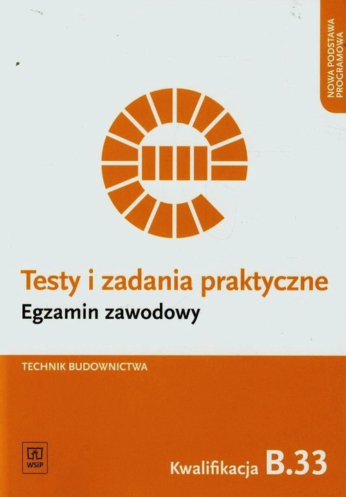 Testy i zadania praktyczne. Egzamin zawodowy. Technik budownictwa. Kwalifikacja B.33. Organizacja i kontrolowanie robót budowlanych. Testy egzaminacyjne. Szkoły ponadgimnazjalne