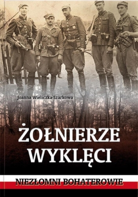 Żołnierze wyklęci. Niezłomni bohaterowie - Joanna Wieliczka-Szarkowa