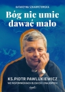 Bóg nie umie dawać mało Ks. Piotr Pawlukiewicz we wspomnieniach bliskich i Katarzyna Szkarpetowska