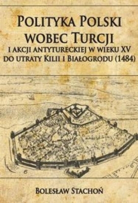 Polityka Polski wobec Turcji i akcji antytureckiej w wieku XV do utraty Kilii i Białogrodu 1484 - Bolesław Stachoń