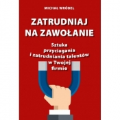 Zatrudniaj na zawołanie. Sztuka przyciagania i zatrudniania talentów w Twojej firmie - Michał Wróbel