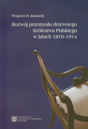 Rozwój przemysłu drzewnego Królestwa Polskiego w latach 1870-1914 - Ziomek Wojciech