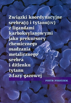 Związki koordynacyjne srebra i tytanu z ligandami karboksylowymi jako prekursory chemicznego osadzania metalicznego srebra i ditlenku tytanu z fazy gazowej - Piszczek Piotr