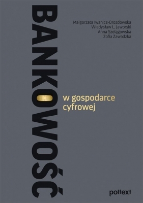 Bankowość w gospodarce cyfrowej - Małgorzata Iwanicz-Drozdowska, Władysław L. Jaworski, Anna Szelągowska, Zofia Zawadzka