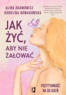 Jak żyć, aby nie żałować Pozytywność na co dzień Alina Adamowicz, Karolina Nowakowska