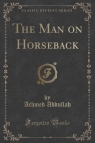 The Man on Horseback (Classic Reprint) Abdullah Achmed