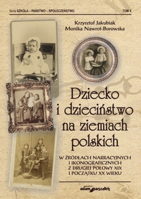 Dziecko i dzieciństwo na ziemiach polskich w źródłach narracyjnych i ikonograficznych z drugiej połowy XIX i początku XX wieku - Krzysztof Jakubiak, Monika Nawrot-Borowska