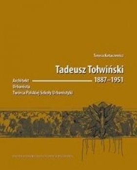 Tadeusz Tołwiński 1887-1951. Architekt, urbanista, twórca Polskiej Szkoły Urbanistyki - Kotaszewicz Teresa 
