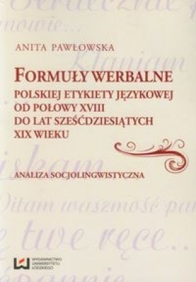 Formuły werbalne polskiej etykiety językowej od połowy XVIII do lat sześćdziesiątych XIX wieku - Anita Pawłowska