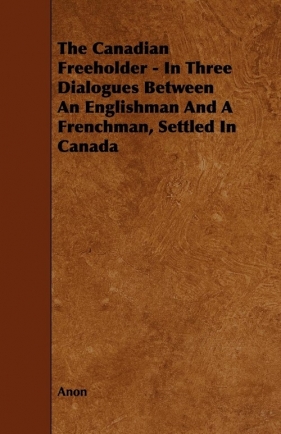 The Canadian Freeholder - In Three Dialogues Between An Englishman And A Frenchman, Settled In Canada - Anon
