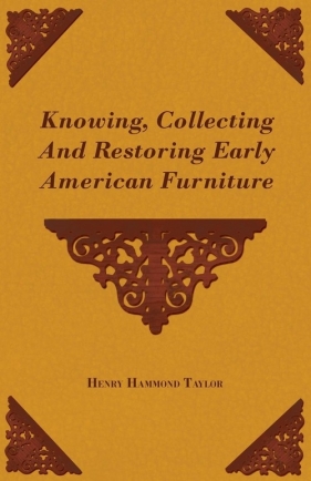Knowing, Collecting and Restoring Early American Furniture - Taylor Henry Hammond