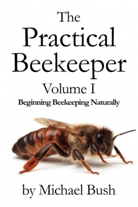 The Practical Beekeeper Volume I Beginning Beekeeping Naturally - Bush Michael