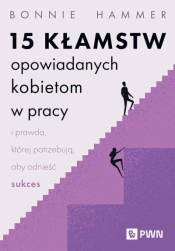 15 kłamstw opowiadanych kobietom w pracy i prawda, której potrzebują, aby odnieść sukces - Bonnie Hammer