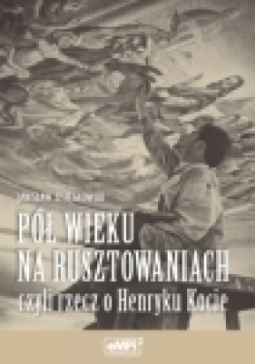 Pół wieku na rusztowaniach czyli rzecz o Henryku Kocie - Janisław Osięgłowski