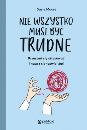 Nie wszystko musi być trudne. Przestań się stresować i naucz się łatwiej żyć - Moore Susie