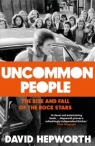 Uncommon People The Rise and Fall of the Rock Stars 1955-1994 Hepworth David