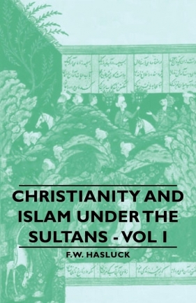 Christianity and Islam Under the Sultans - Vol I - Hasluck Frederick William