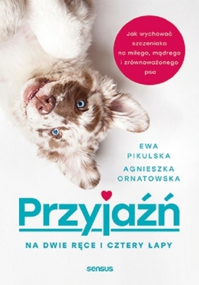 Przyjaźń na dwie ręce i cztery łapy. Jak wychować szczeniaka na miłego, mądrego i zrównoważonego psa - Ornatowska Agnieszka, Pikulska Ewa 