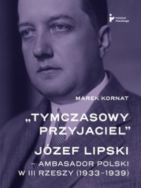 Tymczasowy przyjaciel Józef Lipski - ambasador polski w III Rzeszy (1933-1939) - Marek Kornat