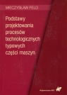 Podstawy projektowania procesów technologicznych typowych części maszyn Mieczysław Feld