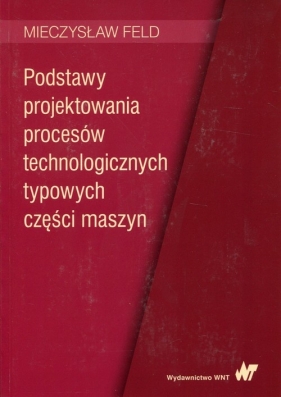 Podstawy projektowania procesów technologicznych typowych części maszyn - Feld Mieczysław