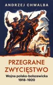 Przegrane zwycięstwo. Wojna polsko-bolszewicka 1918–1920 - Chwalba Andrzej