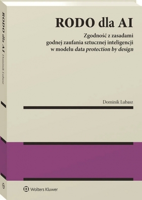 RODO dla AI . Zgodność z zasadami godnej zaufania sztucznej inteligencji w modelu data protection by design - Dominik Lubasz