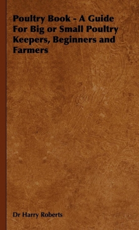Poultry Book - A Guide for Big or Small Poultry Keepers, Beginners and Farmers - Roberts Harry