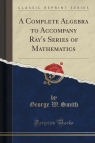 A Complete Algebra to Accompany Ray's Series of Mathematics (Classic Reprint) Smith George W.