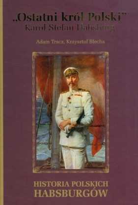 Ostatni król Polski Karol Stefan Habsburg - Tracz Adam, Błecha Krzysztof