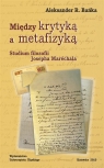 Między krytyką a metafizyką. Studium filozofii... Aleksander R. Bańka