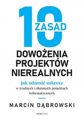 10 zasad dowożenia projektów nierealnych. Jak odnosić sukcesy w trudnych i złożonych projektach informatycznych - Marcin Dąbrowski