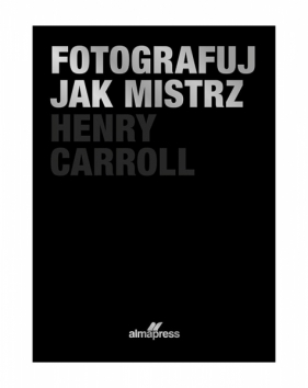 Fotografuj jak mistrz - Henry Caroll