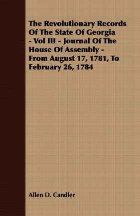 The Revolutionary Records Of The State Of Georgia - Vol III - Journal Of The House Of Assembly - From August 17, 1781, To February 26, 1784 - Candler Allen D.