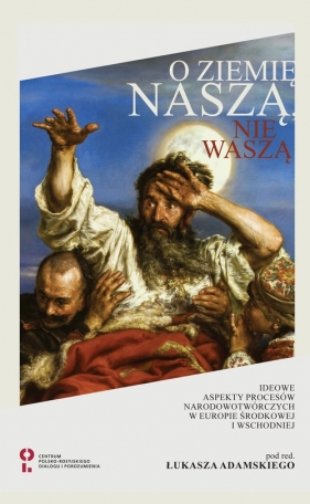 O ziemię naszą nie waszą Ideowe aspekty procesów narodotwórczych w Europie Środkowej i Wschodniej - Łukasz Adamski