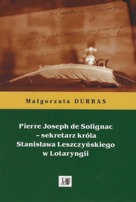 Pierre Joseph de Solignac Sekretarz króla Stanisława Leszczyńskiego w Lotaryngii - Durbas Małgorzata
