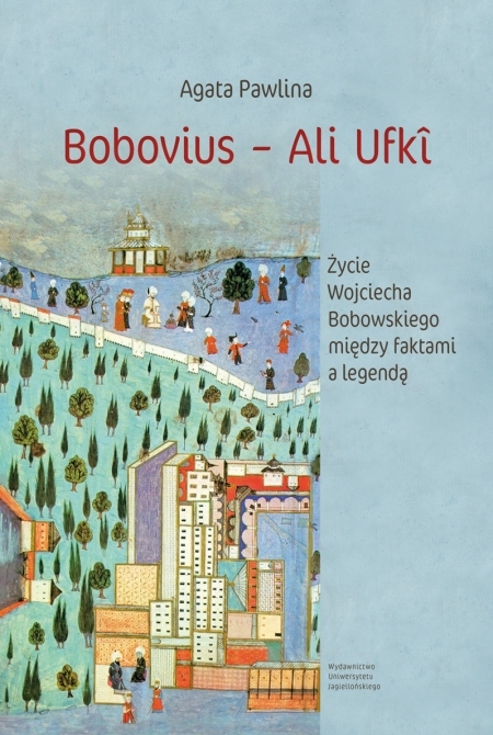 Bobovius ‒ Ali Ufki. Życie Wojciecha Bobowskiego między faktami a legendą W świetle wspomnień zawartych między wierszami