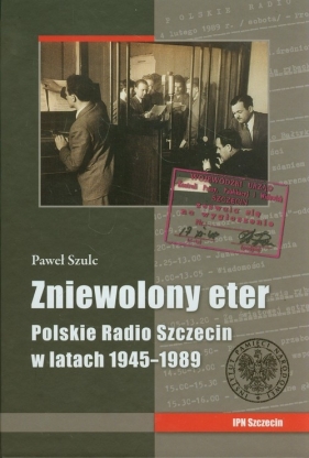 Zniewolony eter Polskie Radio Szczecin w latach 1945-1989 - Paweł Szulc