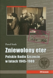 Zniewolony eter Polskie Radio Szczecin w latach 1945-1989 - Paweł Szulc