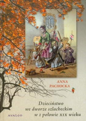 Dzieciństwo we dworze szlacheckim w I połowie XIX wieku - Pachocka Anna